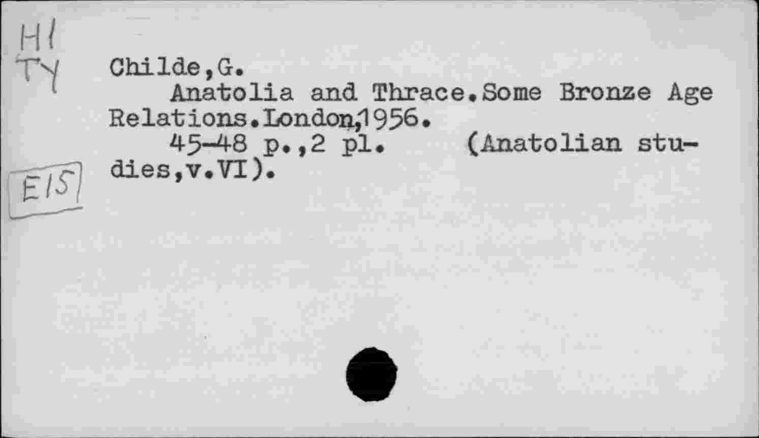 ﻿НІ
Tl
Childe,G.
Anatolia and Thrace.Some Bronze Age Relations • London,1956 •
45-48 p.,2 pl. (Anatolian studies,v.VI).